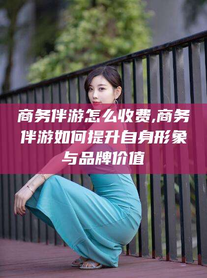 通许商务伴游怎么收费,商务伴游如何提升自身形象与品牌价值