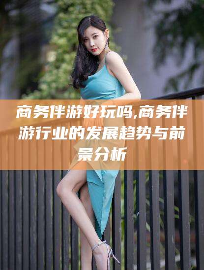 通许商务伴游好玩吗,商务伴游行业的发展趋势与前景分析