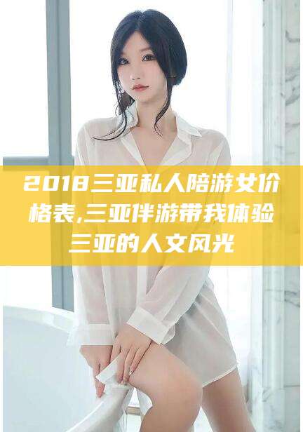 通许2018三亚私人陪游女价格表,三亚伴游带我体验三亚的人文风光