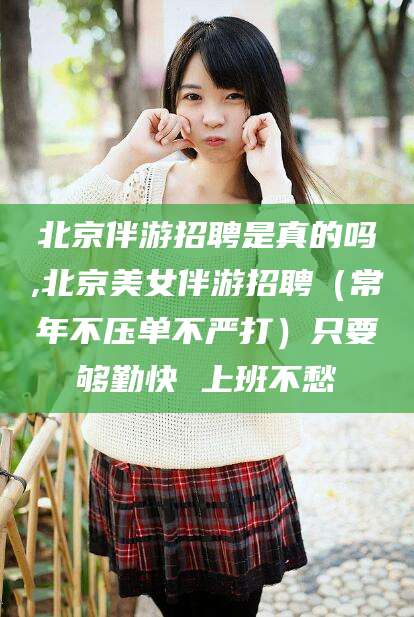 通许北京伴游招聘是真的吗,北京美女伴游招聘（常年不压单不严打）只要够勤快 上班不愁