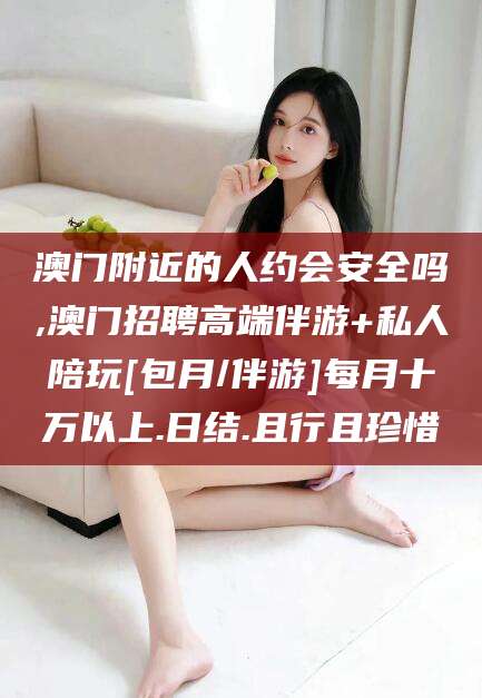 通许澳门附近的人约会安全吗,澳门招聘高端伴游+私人陪玩[包月/伴游]每月十万以上.日结.且行且珍惜