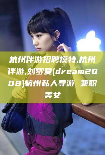 通许杭州伴游招聘模特,杭州伴游,刘梦夏(dream2008)杭州私人导游 兼职美女