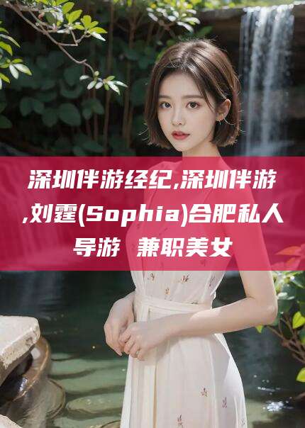 通许深圳伴游经纪,深圳伴游,刘霆(Sophia)合肥私人导游 兼职美女