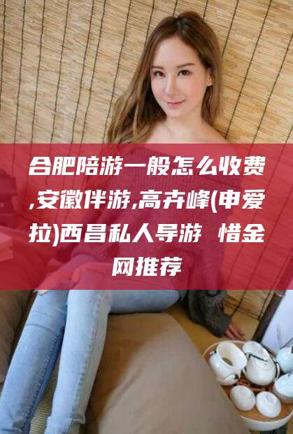 通许合肥陪游一般怎么收费,安徽伴游,高卉峰(申爱拉)西昌私人导游 惜金网推荐