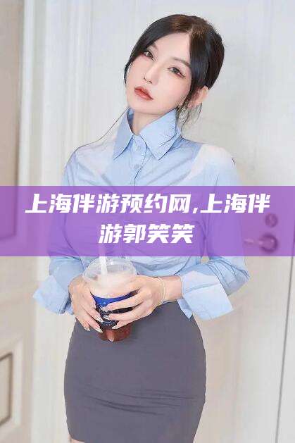 通许上海伴游预约网,上海伴游郭笑笑