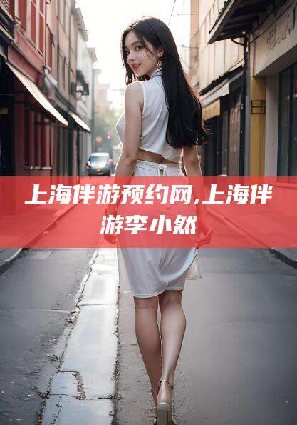 通许上海伴游预约网,上海伴游李小然