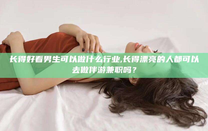 通许长得好看男生可以做什么行业,长得漂亮的人都可以去做伴游兼职吗？