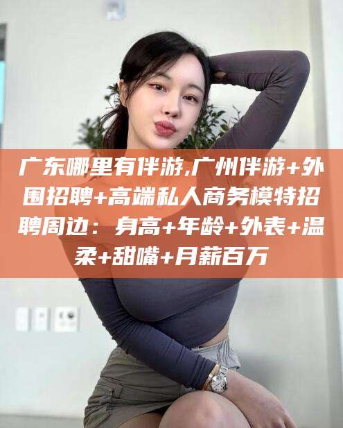 通许广东哪里有伴游,广州伴游+外围招聘+高端私人商务模特招聘周边：身高+年龄+外表+温柔+甜嘴+月薪百万