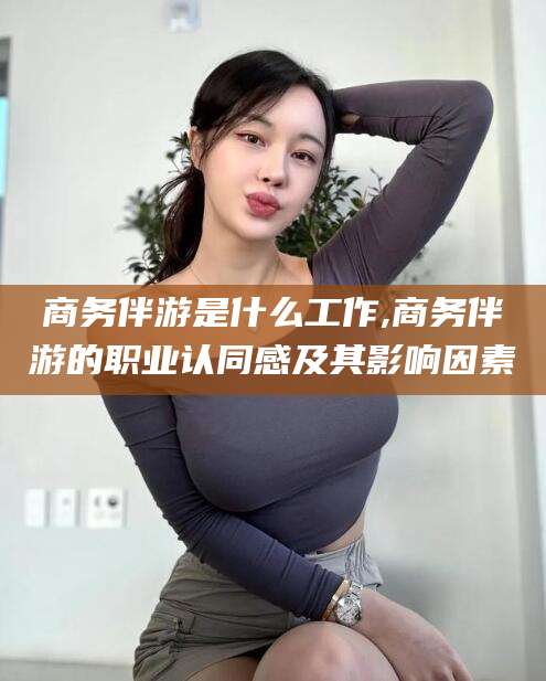 通许商务伴游是什么工作,商务伴游的职业认同感及其影响因素