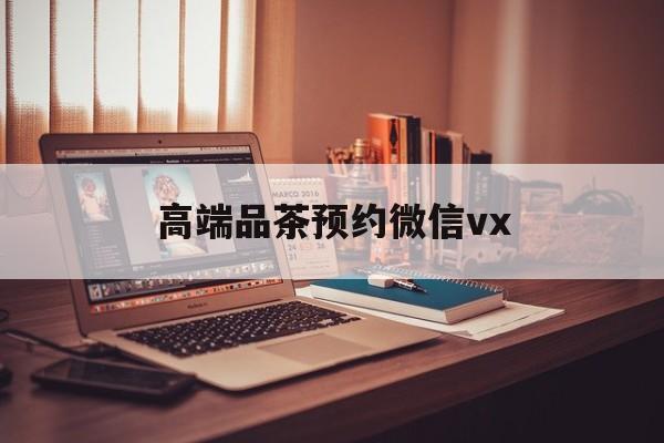 通许关于高端品茶预约微信vx的信息